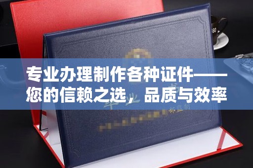 云南专业办理制作各种证件——您的信赖之选，品质与效率的完美结合