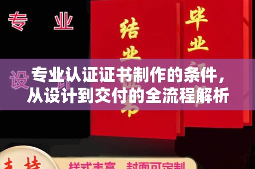 昌宁专业认证证书制作的条件，从设计到交付的全流程解析